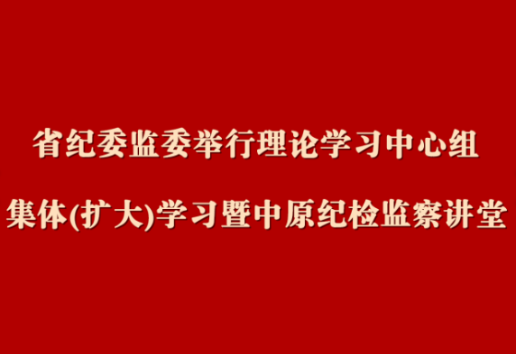 省纪委监委举行理论学习中心组集体(扩大)学习暨中原纪检监察讲堂