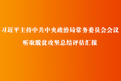 习近平主持中共中央政治局常务委员会会议 听取脱贫攻坚总结评估汇报